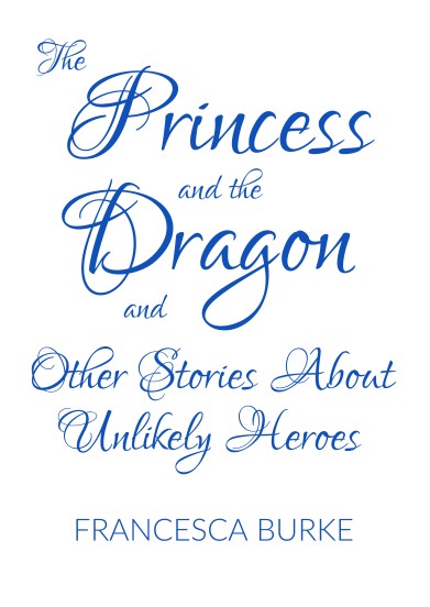 The Princess and the Dragon and Other Stories About Unlikely Heroes by Francesca Burke Cover